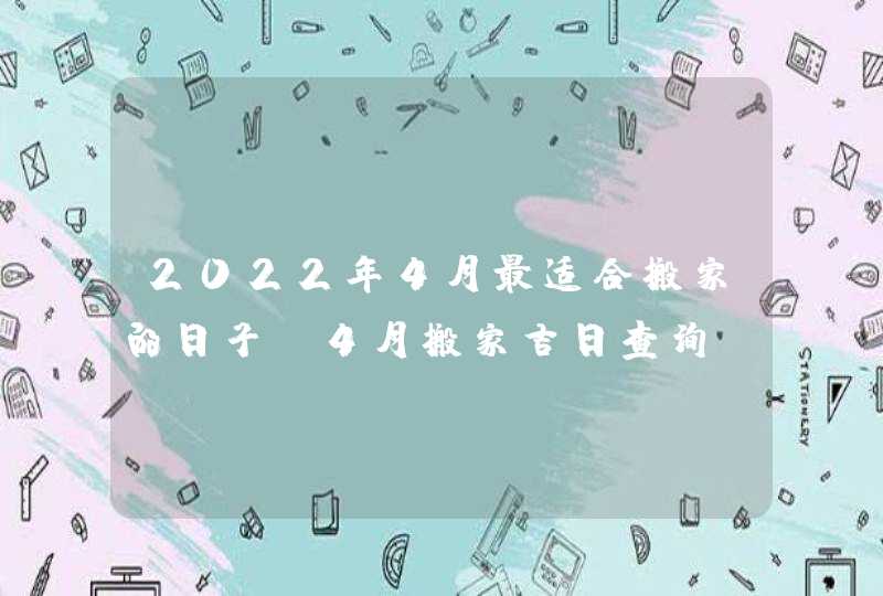 2022年4月最适合搬家的日子 4月搬家吉日查询